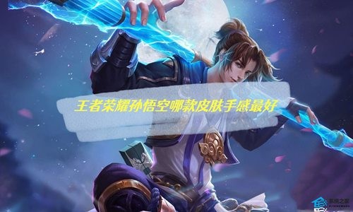 王者荣耀孙悟空皮肤手感哪个好 王者荣耀孙悟空皮肤手感排名最新
