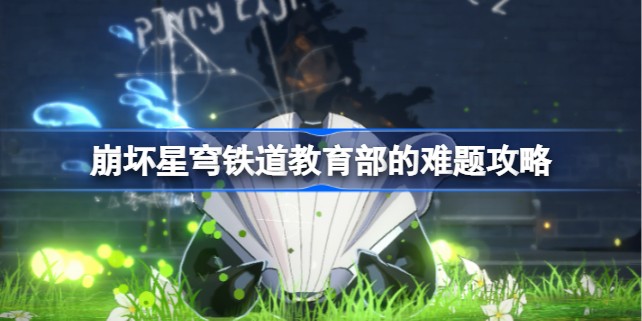 崩坏星穹铁道难题花花花花怎么过-崩坏星穹铁道教育部的难题答案大全一览