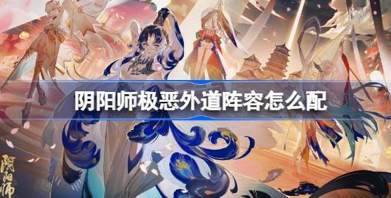 阴阳师极恶外道阵容怎么搭配-阴阳师极恶外道阵容搭配介绍