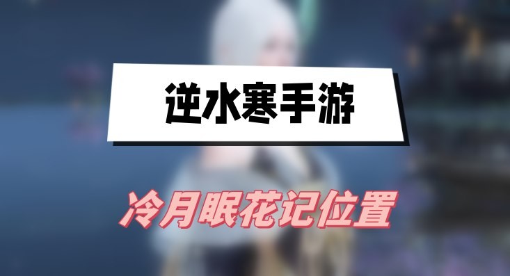 逆水寒手游冷月眠花记位置在哪-逆水寒手游冷月眠花记位置汇总