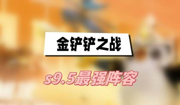 金铲铲之战s9.5最强阵容是什么-金铲铲之战s9.5最强阵容排行